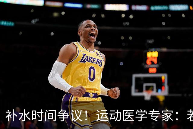补水时间争议！运动医学专家：若单纯应对脱水，没必要休息3分钟